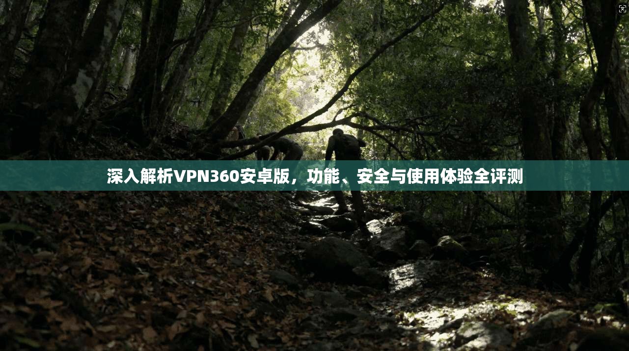 深入解析VPN360安卓版，功能、安全与使用体验全评测