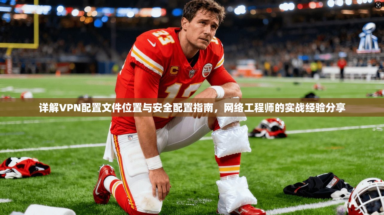 详解VPN配置文件位置与安全配置指南，网络工程师的实战经验分享