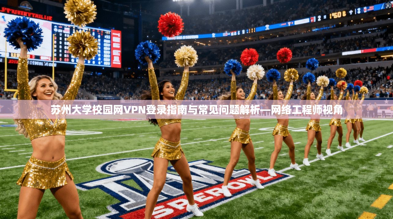 苏州大学校园网VPN登录指南与常见问题解析—网络工程师视角