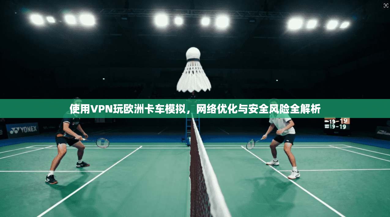 使用VPN玩欧洲卡车模拟，网络优化与安全风险全解析