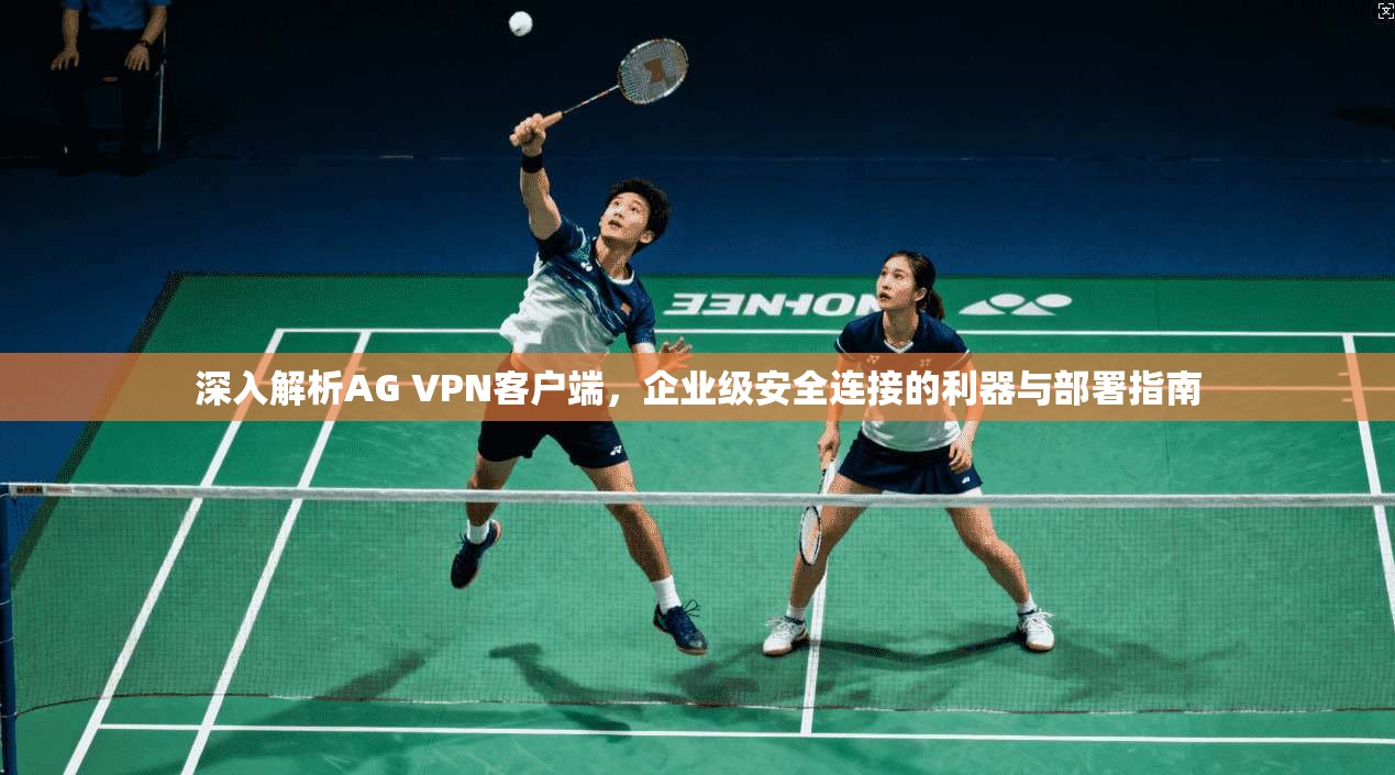 深入解析AG VPN客户端，企业级安全连接的利器与部署指南