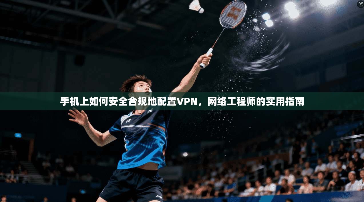 手机上如何安全合规地配置VPN，网络工程师的实用指南