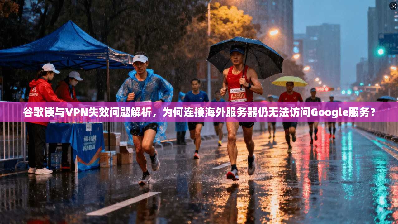 谷歌锁与VPN失效问题解析，为何连接海外服务器仍无法访问Google服务？