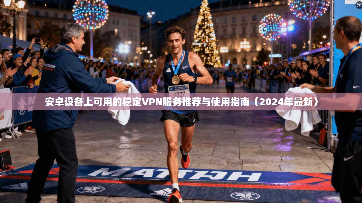 安卓设备上可用的稳定VPN服务推荐与使用指南（2024年最新）
