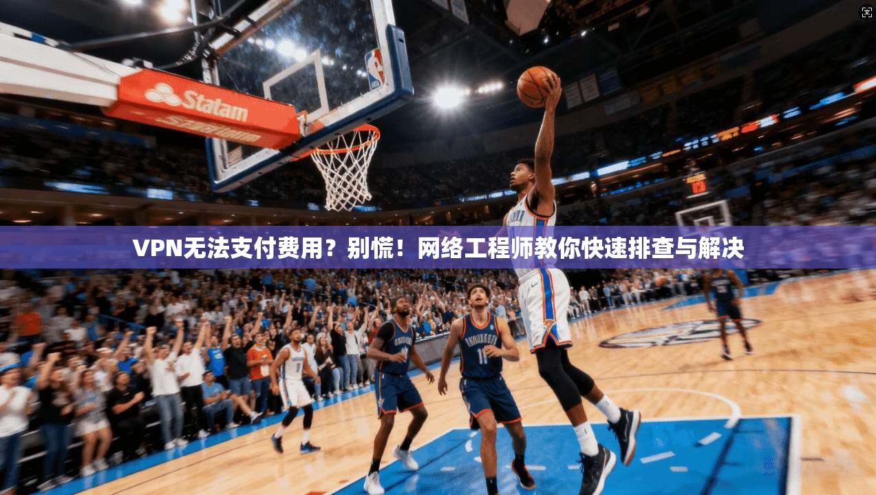 VPN无法支付费用？别慌！网络工程师教你快速排查与解决