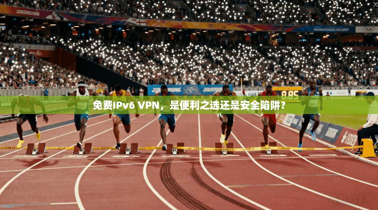 免费IPv6 VPN，是便利之选还是安全陷阱？