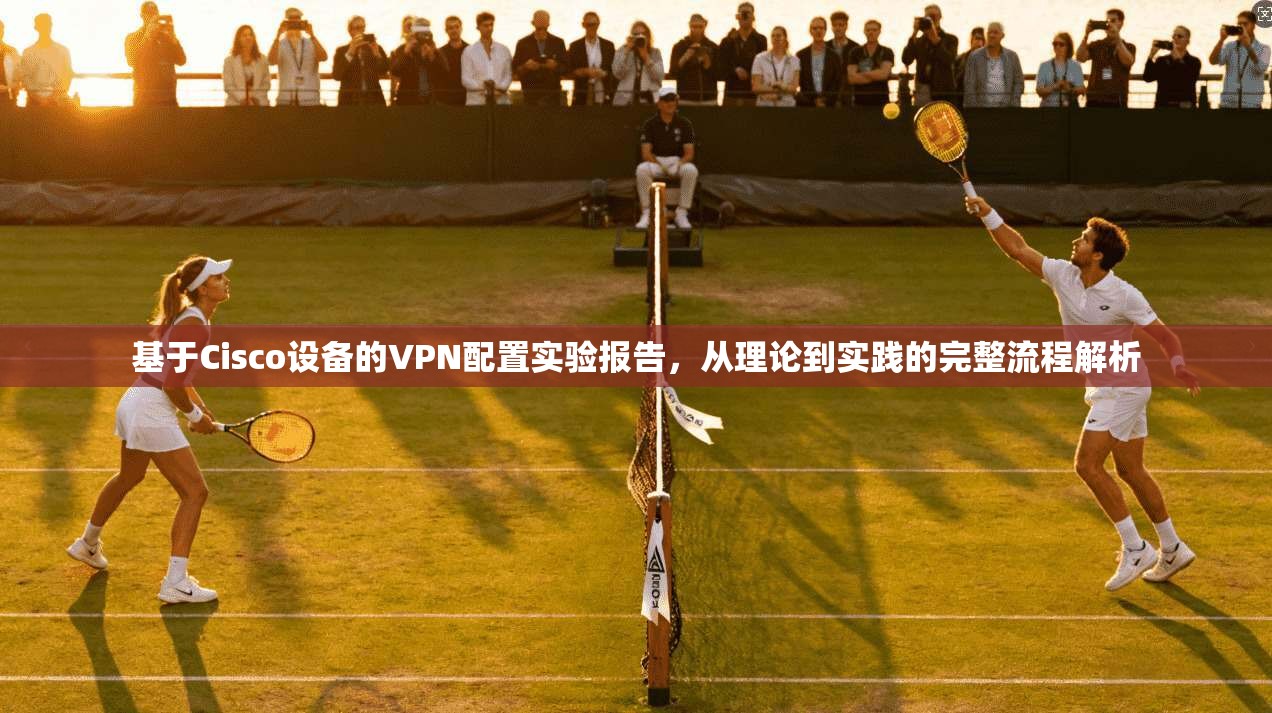 基于Cisco设备的VPN配置实验报告，从理论到实践的完整流程解析