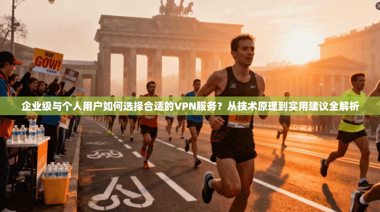 企业级与个人用户如何选择合适的VPN服务？从技术原理到实用建议全解析