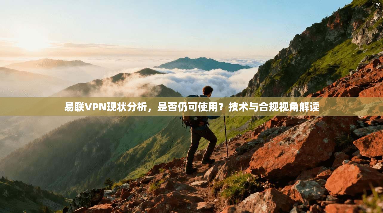 易联VPN现状分析，是否仍可使用？技术与合规视角解读
