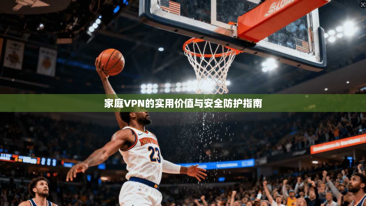 家庭VPN的实用价值与安全防护指南