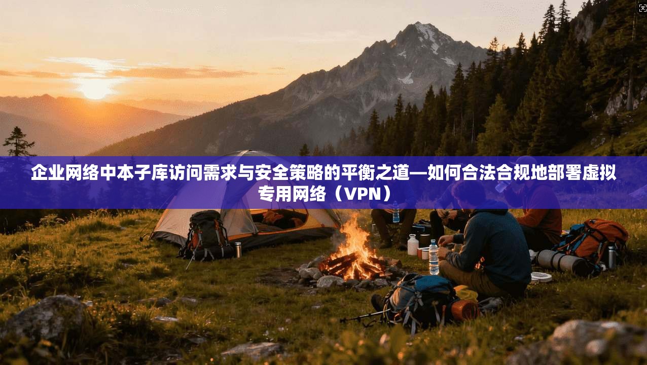 企业网络中本子库访问需求与安全策略的平衡之道—如何合法合规地部署虚拟专用网络（VPN）
