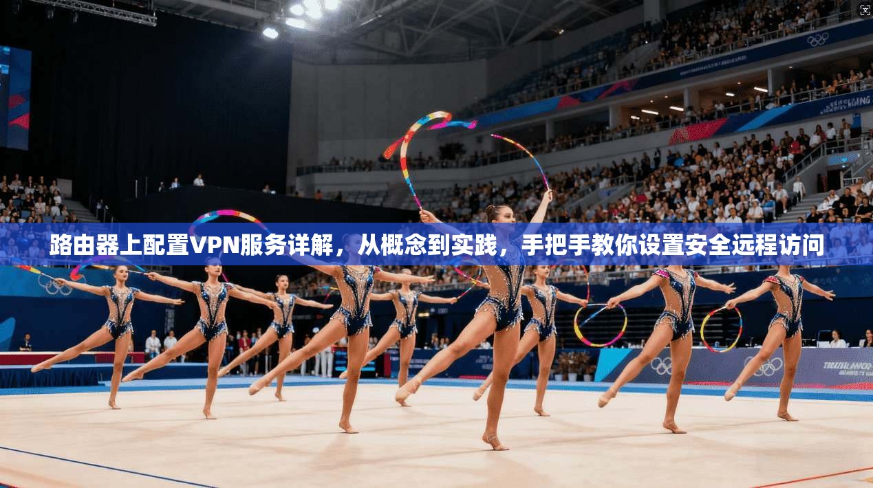 路由器上配置VPN服务详解，从概念到实践，手把手教你设置安全远程访问