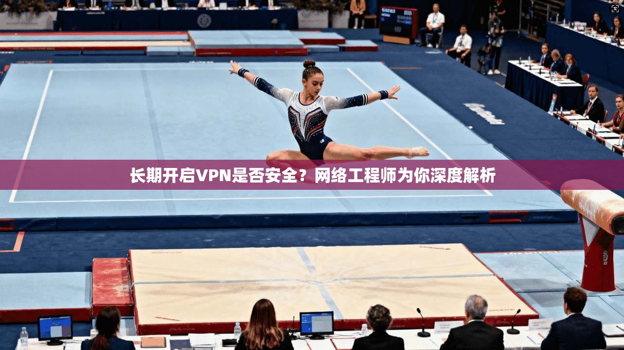 长期开启VPN是否安全？网络工程师为你深度解析