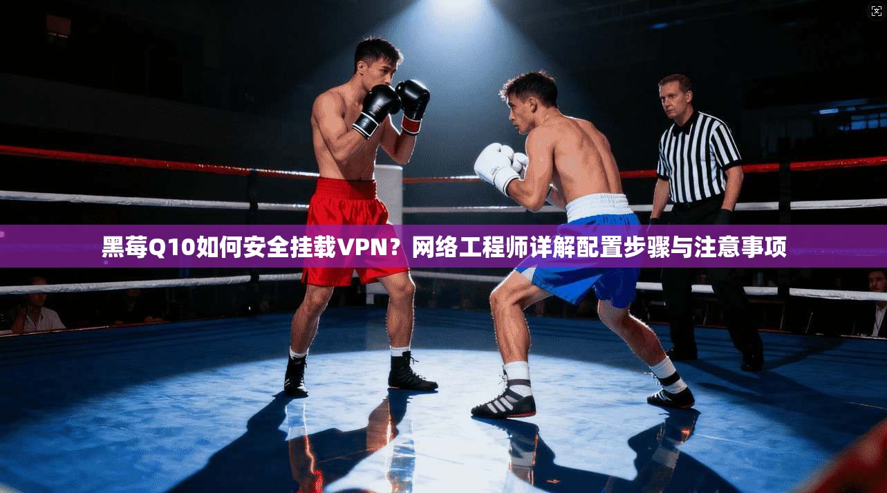黑莓Q10如何安全挂载VPN？网络工程师详解配置步骤与注意事项