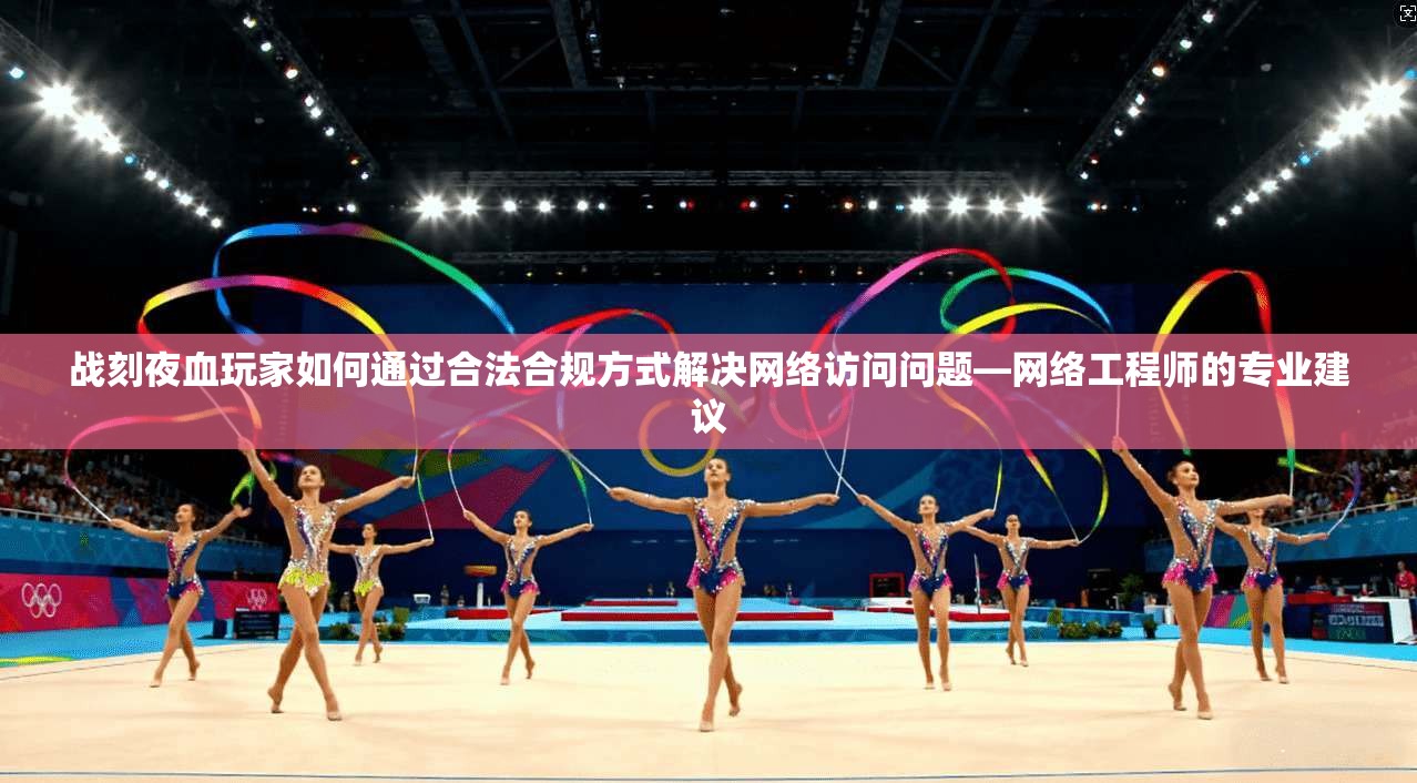 战刻夜血玩家如何通过合法合规方式解决网络访问问题—网络工程师的专业建议