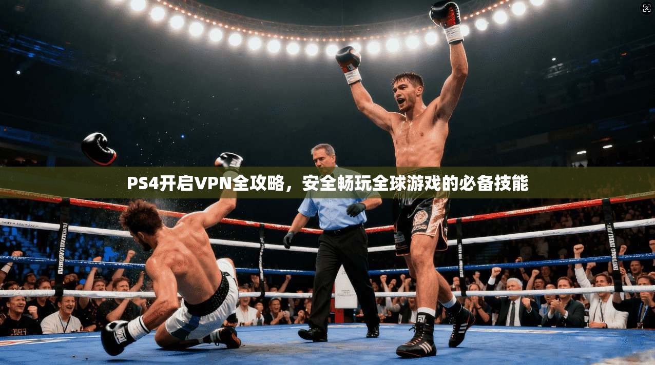 PS4开启VPN全攻略，安全畅玩全球游戏的必备技能