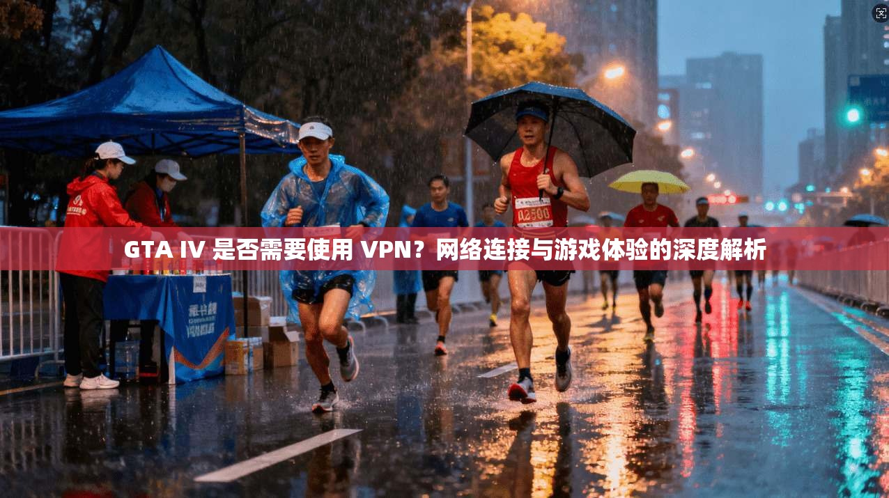 GTA IV 是否需要使用 VPN？网络连接与游戏体验的深度解析
