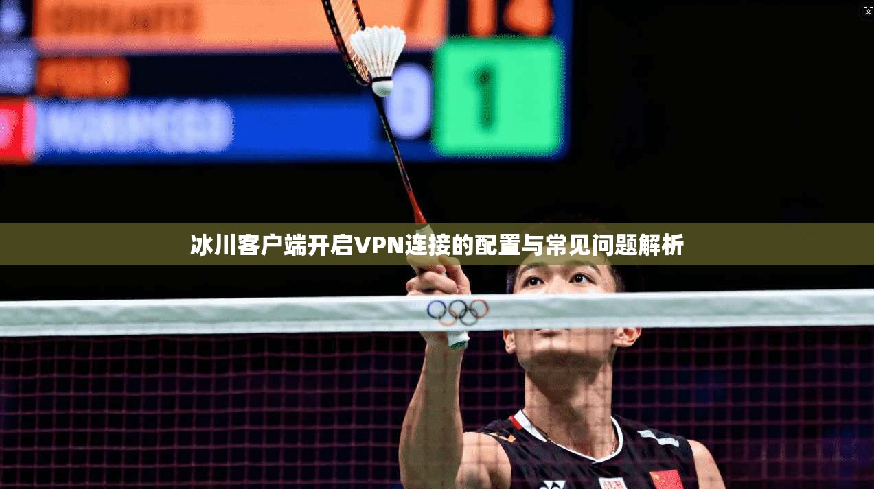 冰川客户端开启VPN连接的配置与常见问题解析