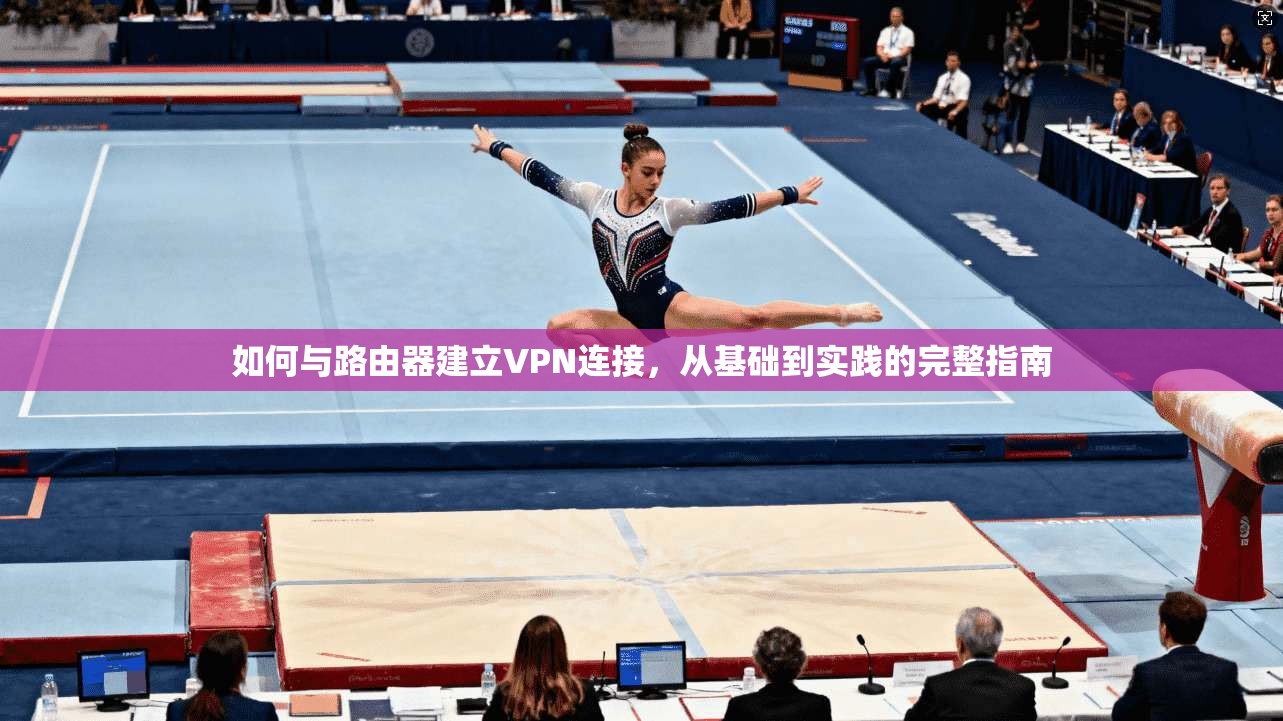 如何与路由器建立VPN连接，从基础到实践的完整指南