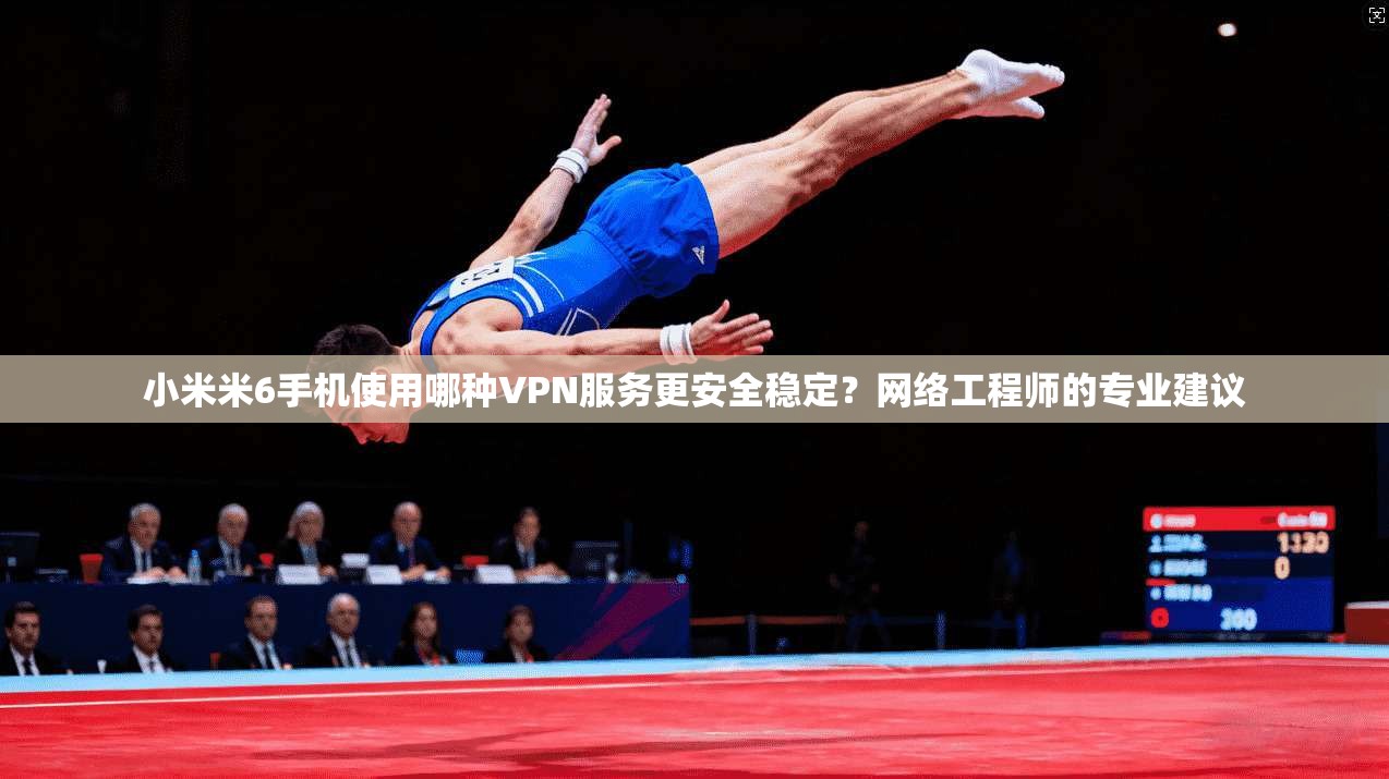 小米米6手机使用哪种VPN服务更安全稳定？网络工程师的专业建议