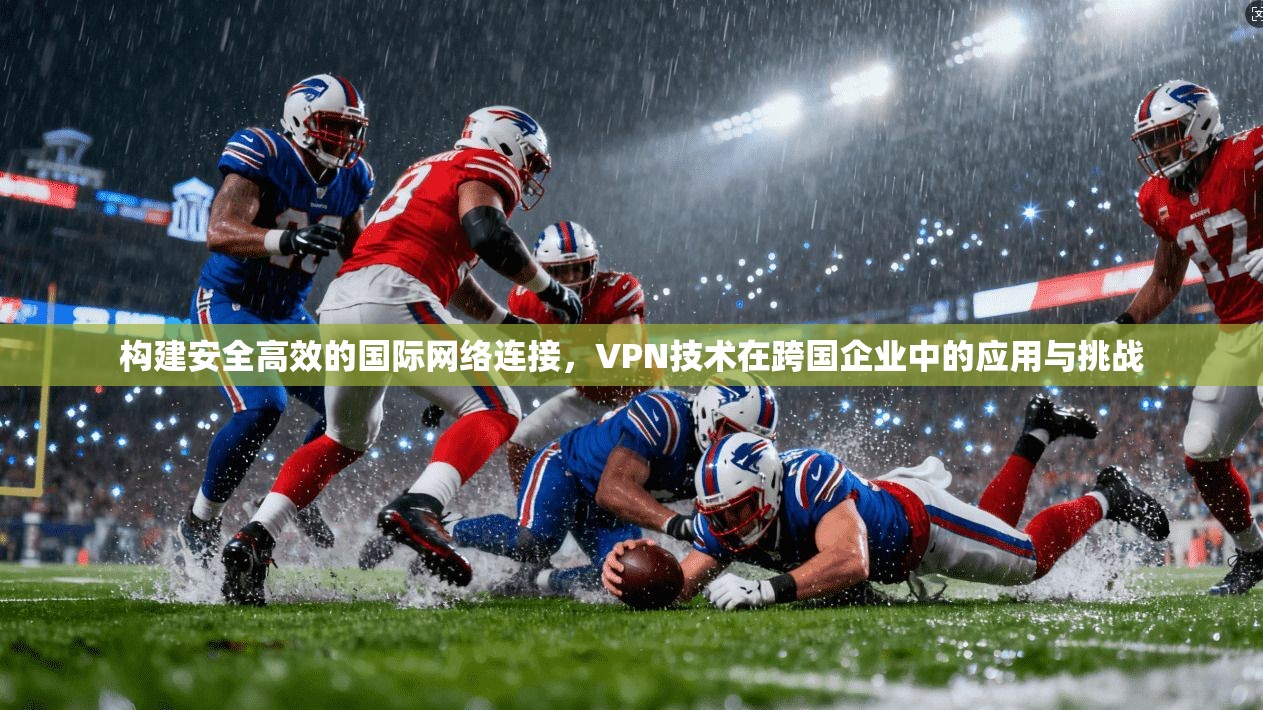 构建安全高效的国际网络连接，VPN技术在跨国企业中的应用与挑战