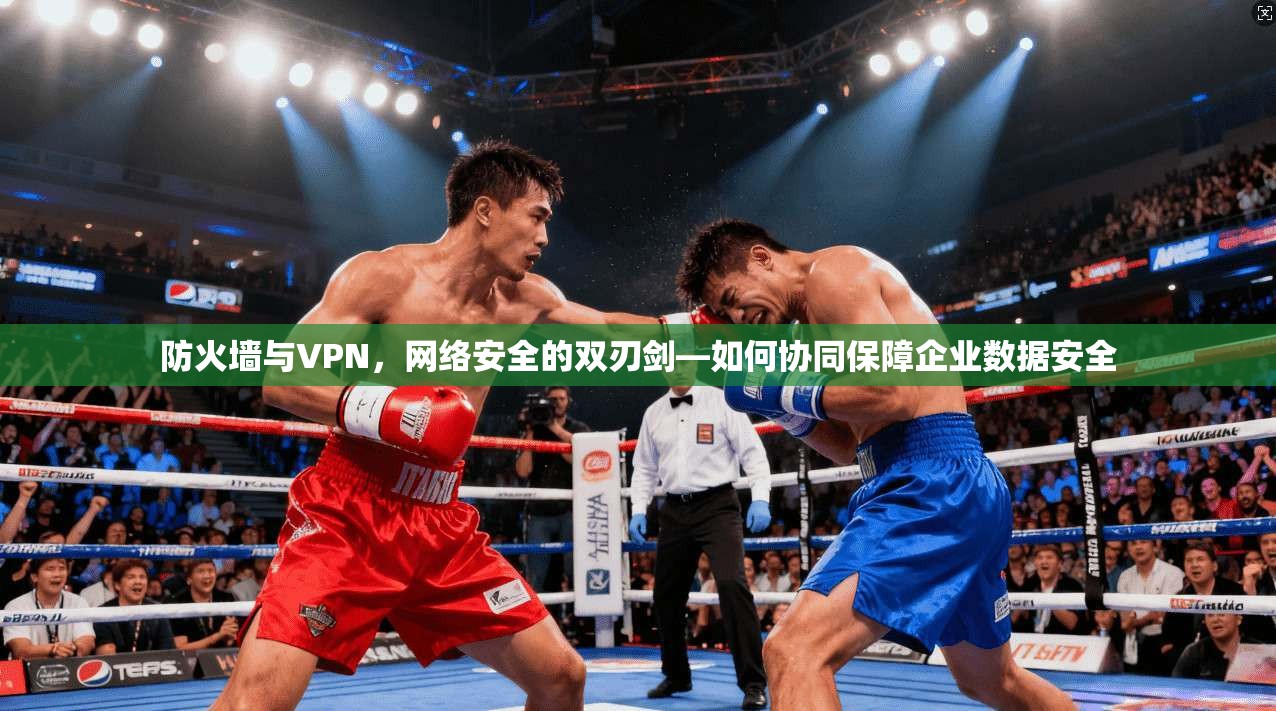 防火墙与VPN，网络安全的双刃剑—如何协同保障企业数据安全