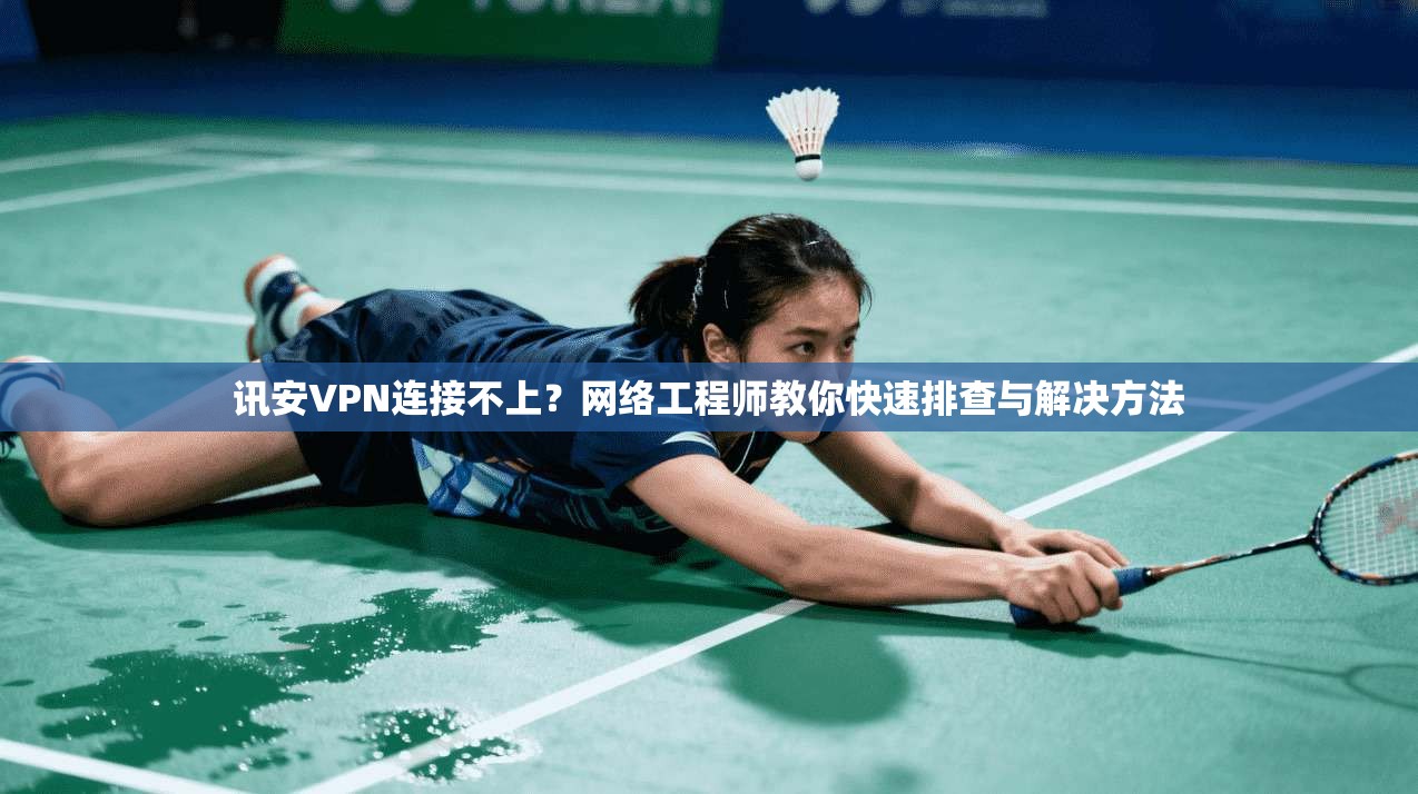 讯安VPN连接不上？网络工程师教你快速排查与解决方法