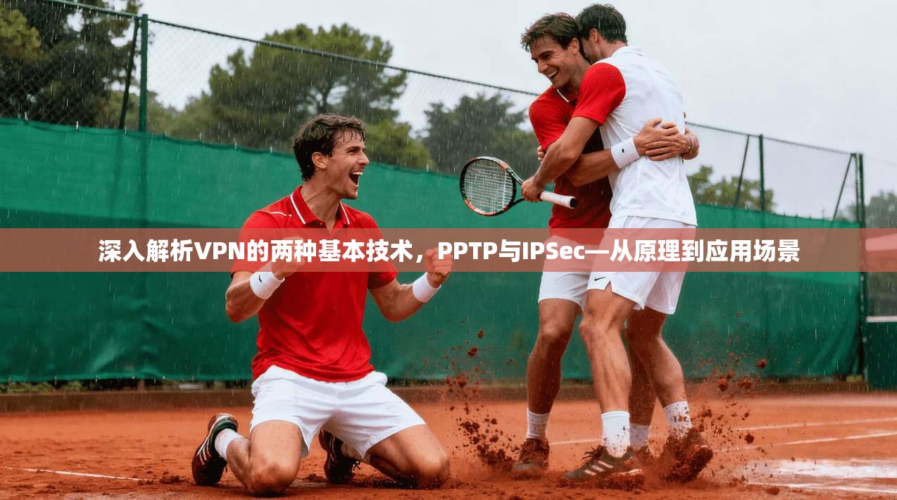 深入解析VPN的两种基本技术，PPTP与IPSec—从原理到应用场景