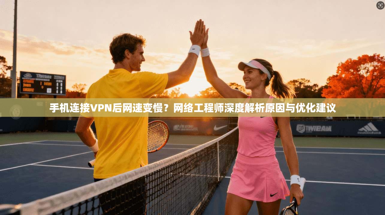 手机连接VPN后网速变慢？网络工程师深度解析原因与优化建议