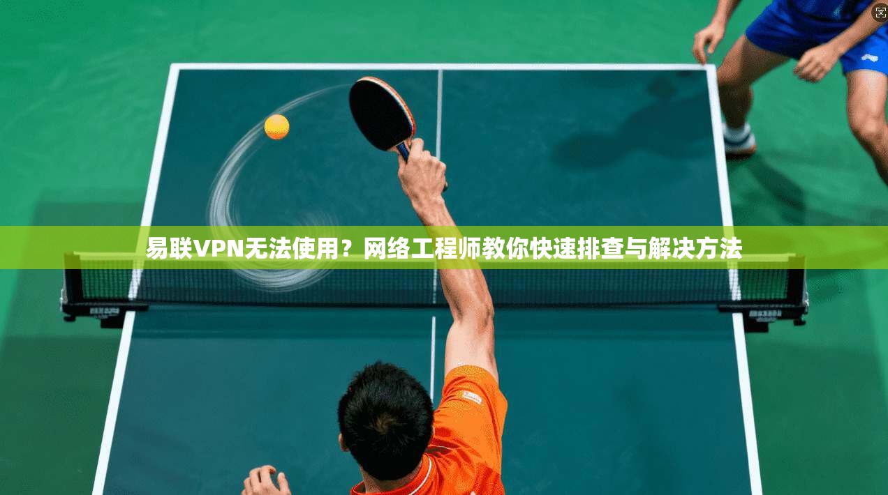 易联VPN无法使用？网络工程师教你快速排查与解决方法