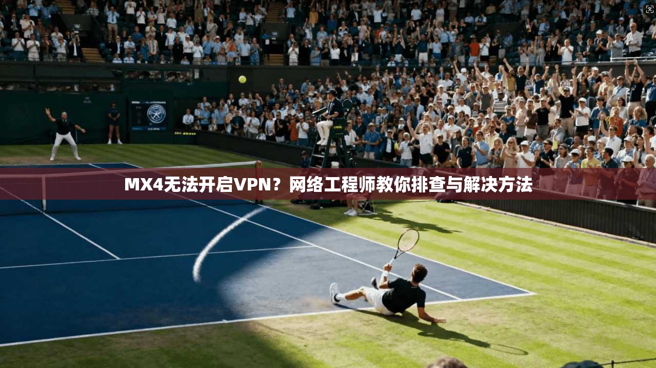 MX4无法开启VPN？网络工程师教你排查与解决方法