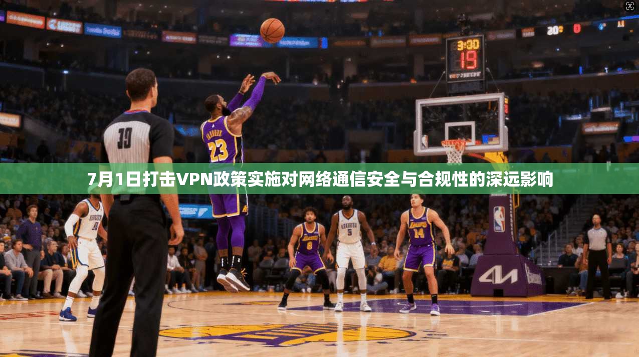 7月1日打击VPN政策实施对网络通信安全与合规性的深远影响