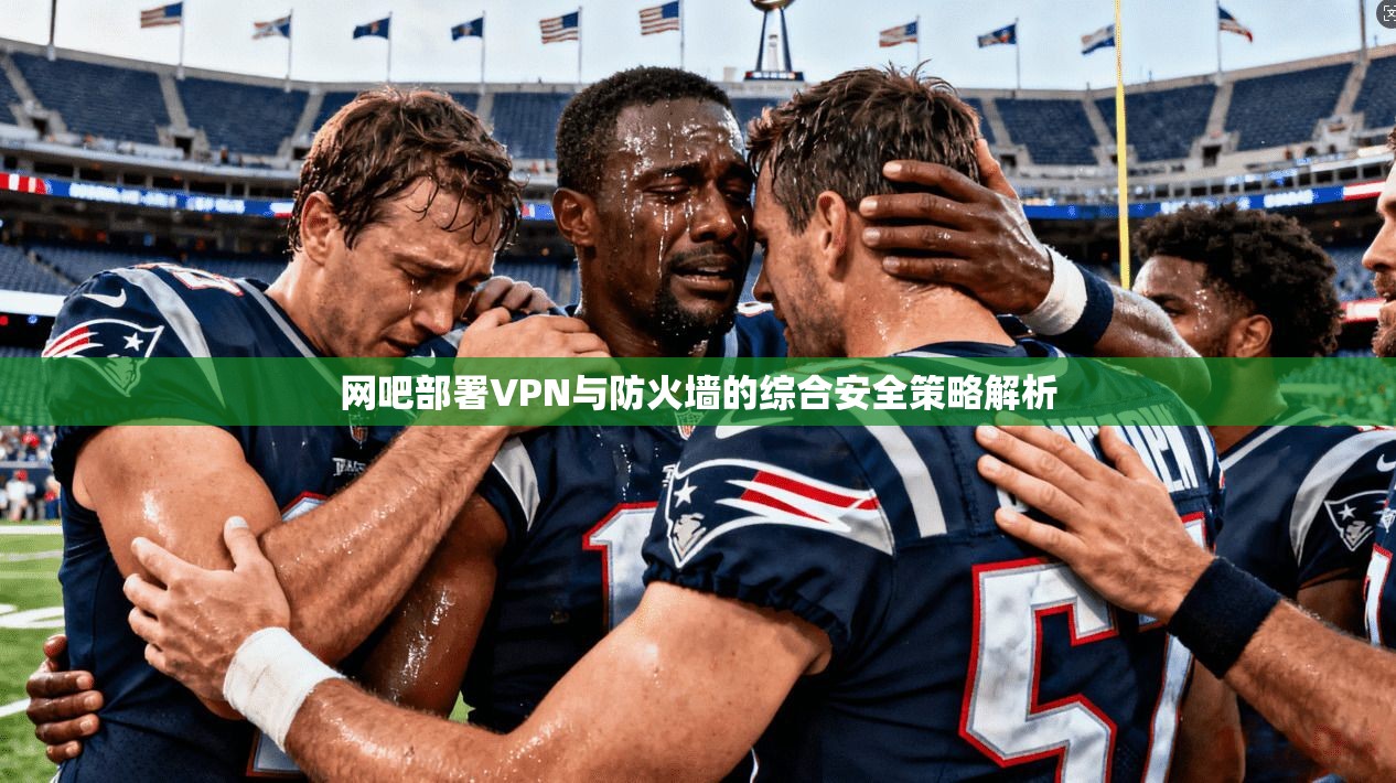 网吧部署VPN与防火墙的综合安全策略解析