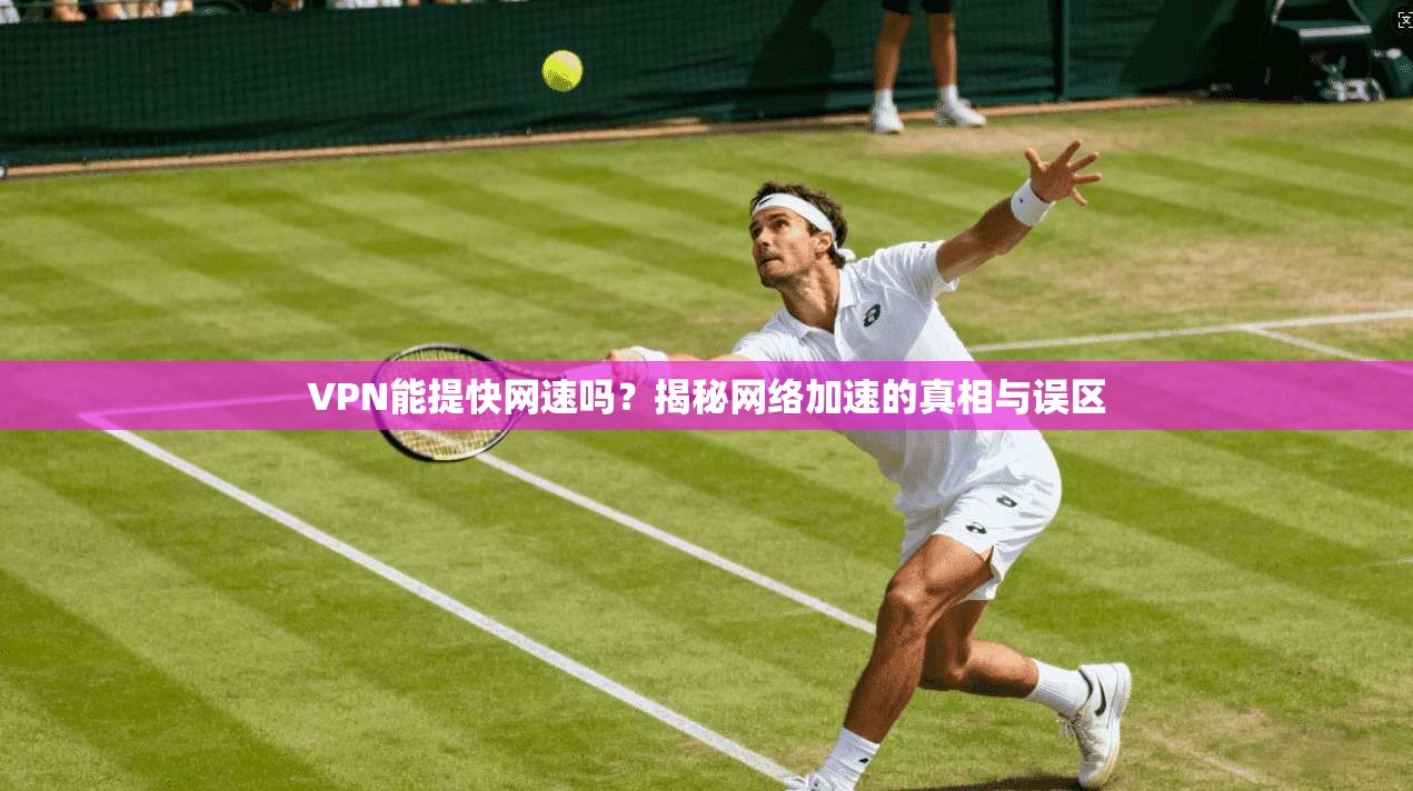VPN能提快网速吗？揭秘网络加速的真相与误区