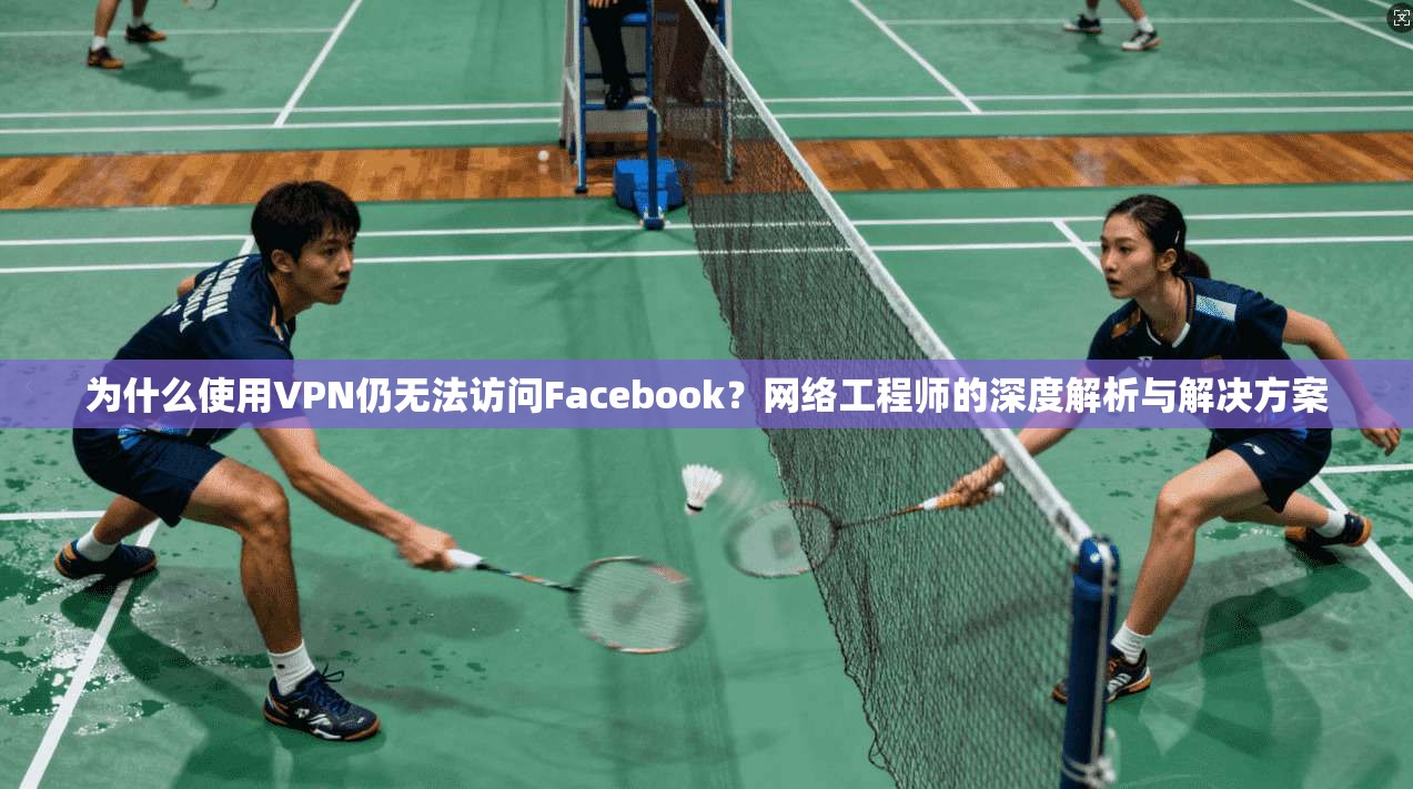 为什么使用VPN仍无法访问Facebook？网络工程师的深度解析与解决方案