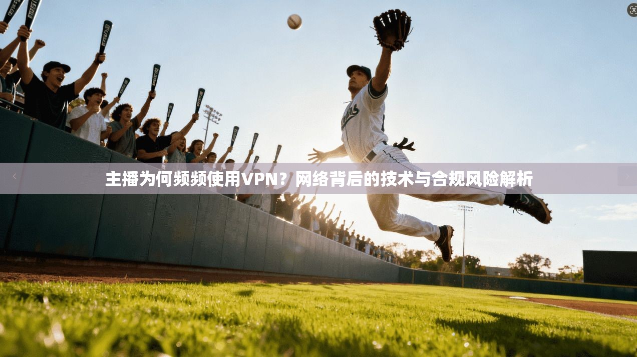主播为何频频使用VPN？网络背后的技术与合规风险解析