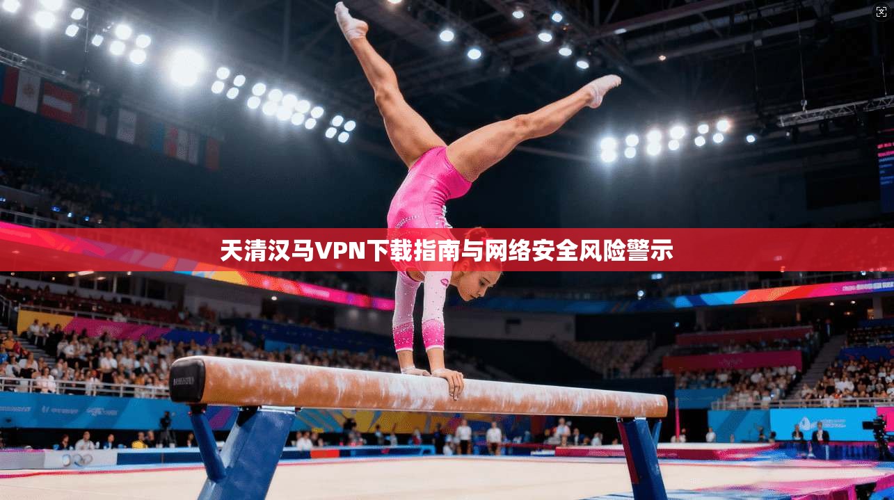 天清汉马VPN下载指南与网络安全风险警示