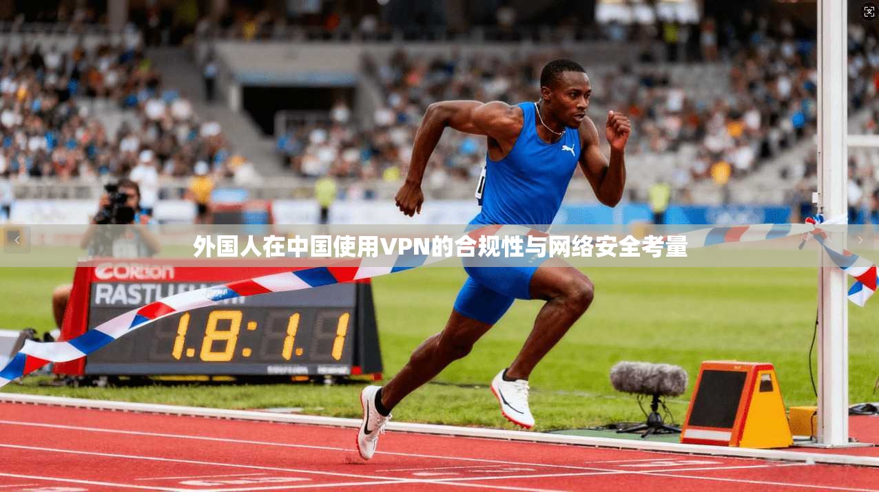 外国人在中国使用VPN的合规性与网络安全考量
