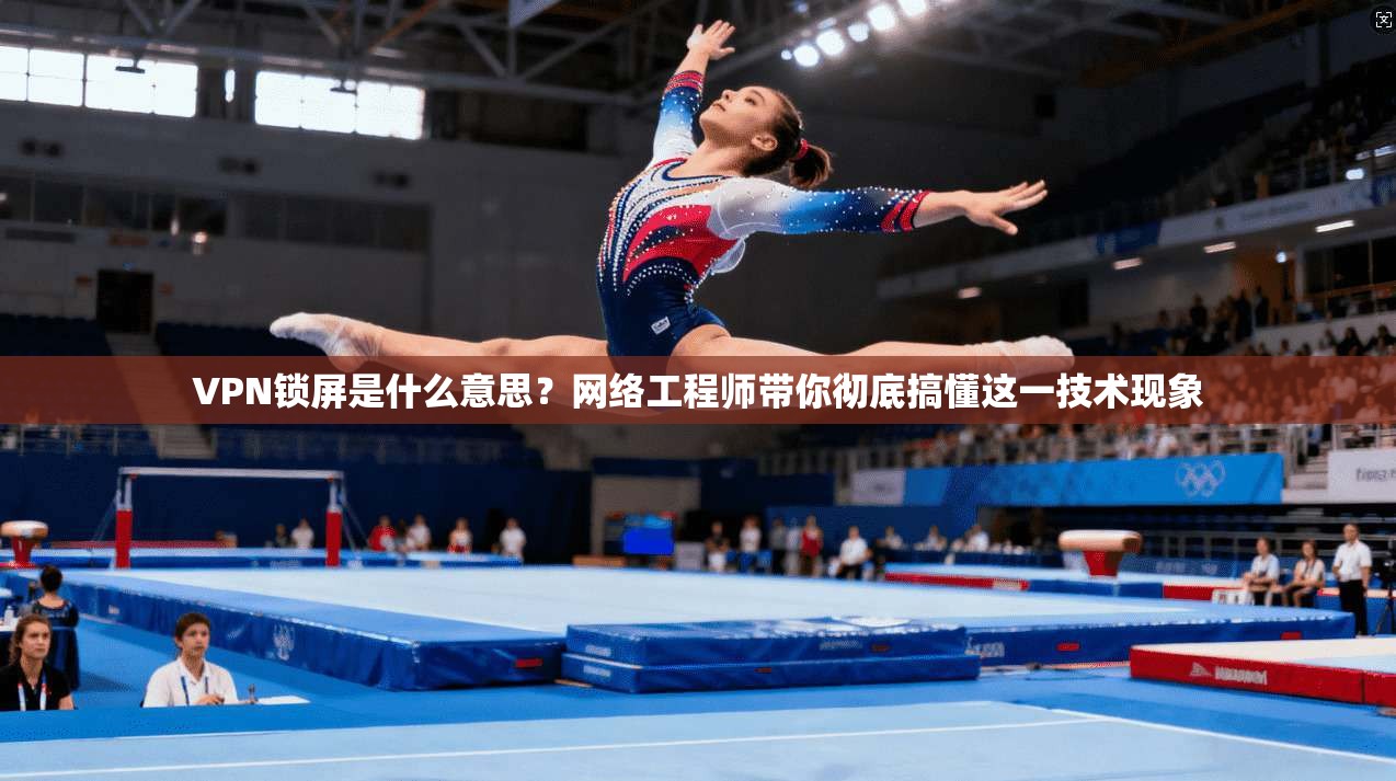 VPN锁屏是什么意思？网络工程师带你彻底搞懂这一技术现象