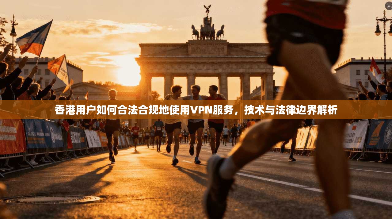 香港用户如何合法合规地使用VPN服务，技术与法律边界解析