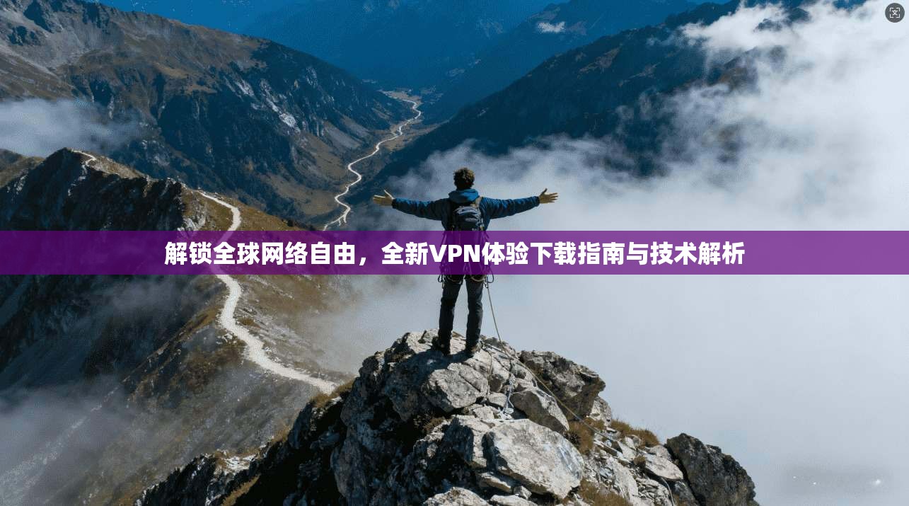 解锁全球网络自由，全新VPN体验下载指南与技术解析