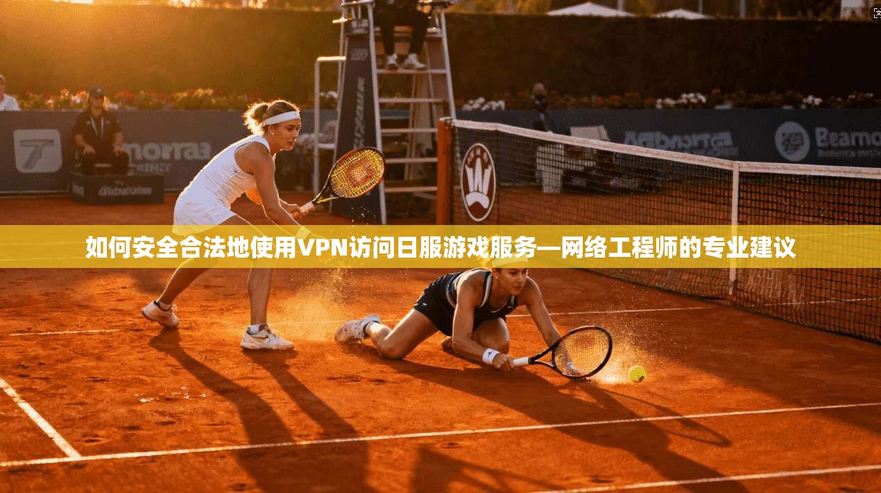 如何安全合法地使用VPN访问日服游戏服务—网络工程师的专业建议