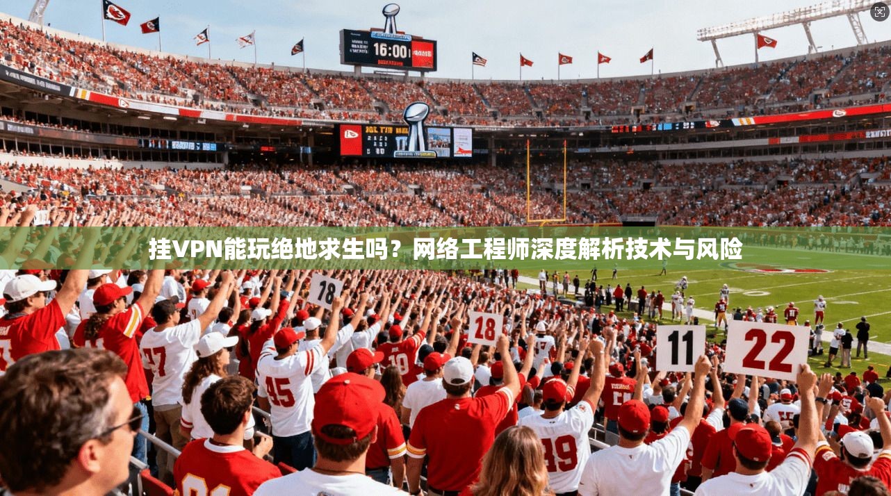 挂VPN能玩绝地求生吗？网络工程师深度解析技术与风险