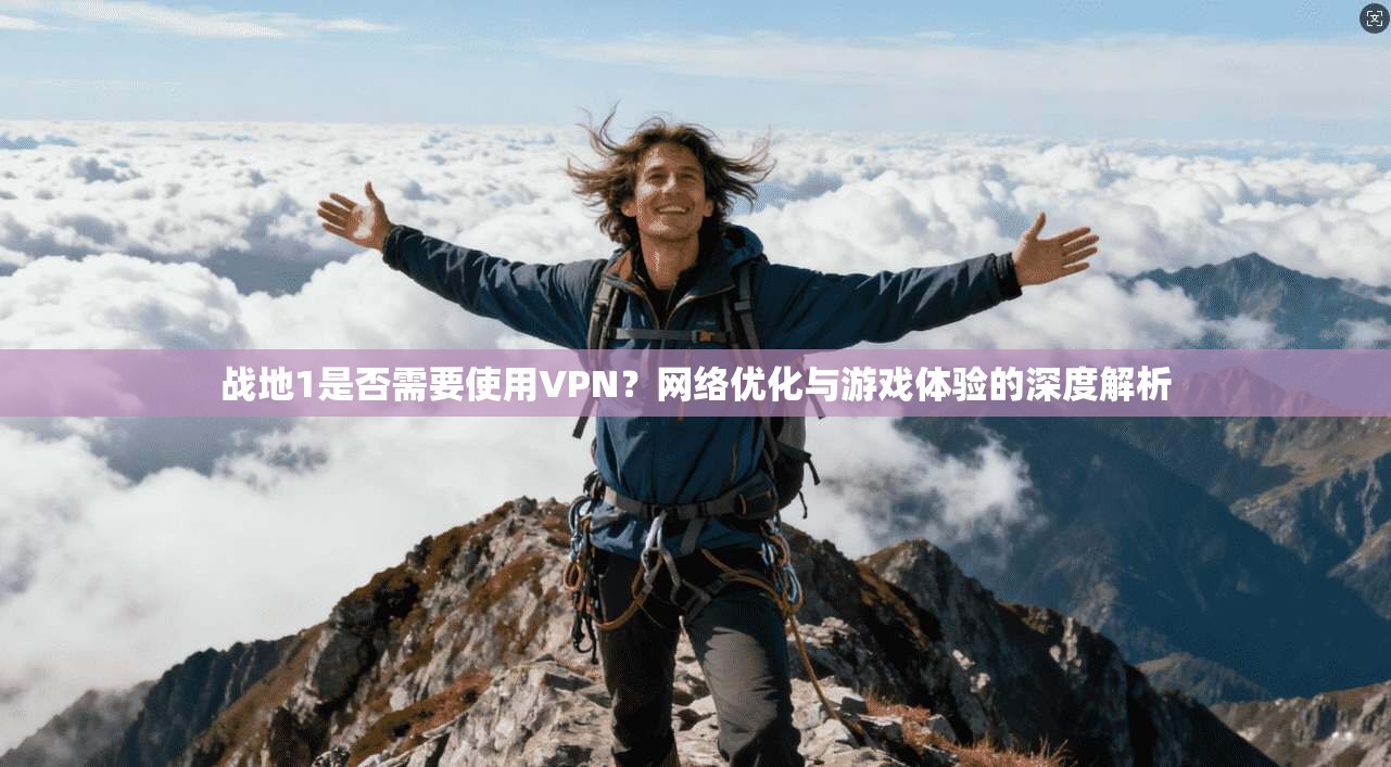 战地1是否需要使用VPN？网络优化与游戏体验的深度解析
