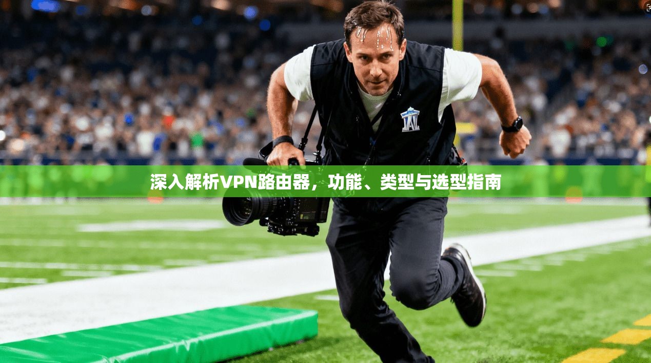 深入解析VPN路由器，功能、类型与选型指南