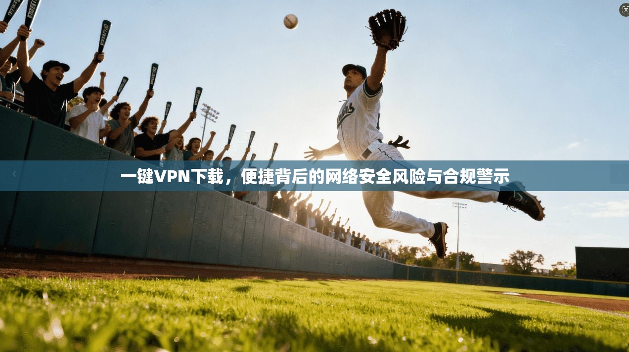 一键VPN下载，便捷背后的网络安全风险与合规警示
