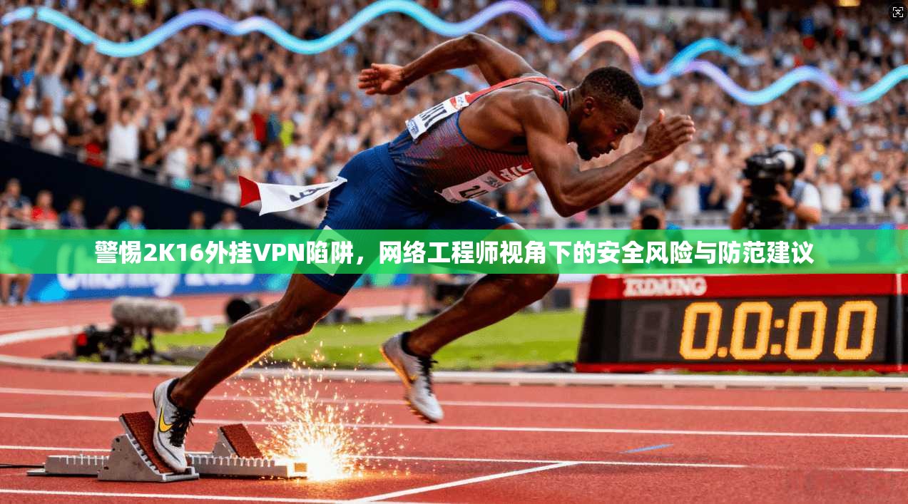 警惕2K16外挂VPN陷阱，网络工程师视角下的安全风险与防范建议