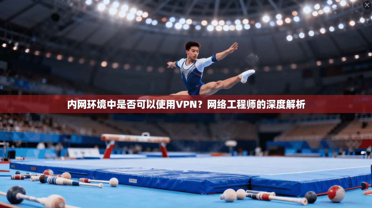 内网环境中是否可以使用VPN？网络工程师的深度解析
