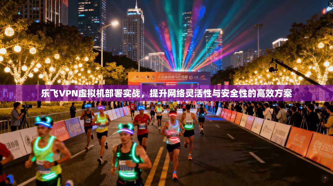 乐飞VPN虚拟机部署实战，提升网络灵活性与安全性的高效方案