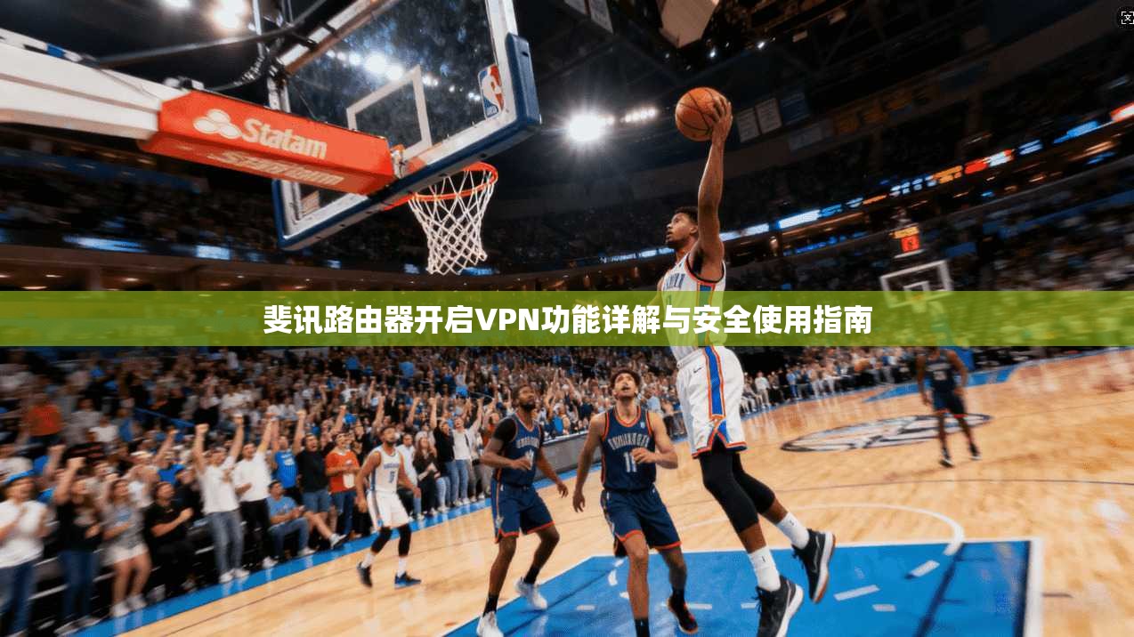 斐讯路由器开启VPN功能详解与安全使用指南